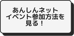 あんしんネットイベント参加方法確認ボタン